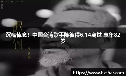 星亿娱乐：星亿娱乐沉痛悼念！中国台湾歌手陈彼得6.14离世 享年82岁