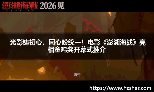 星亿娱乐：星亿娱乐 光影铸初心，同心盼统一！电影《澎湖海战》亮相金鸡奖开幕式推介
