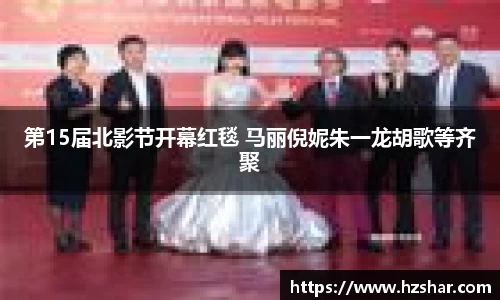 星亿娱乐：星亿娱乐第15届北影节开幕红毯 马丽倪妮朱一龙胡歌等齐聚